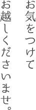 お気をつけてお越しくださいませ。