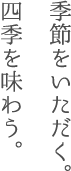 季節をいただく。四季を味わう。